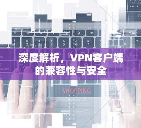 深度解析，VPN客户端的兼容性与安全