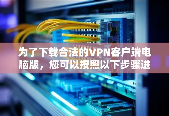 为了下载合法的VPN客户端电脑版，您可以按照以下步骤进行