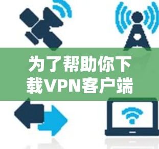 为了帮助你下载VPN客户端，我整理了几个可靠的选择，这些平台通常提供免费或低至免费的体验，并且都有良好的安全机制