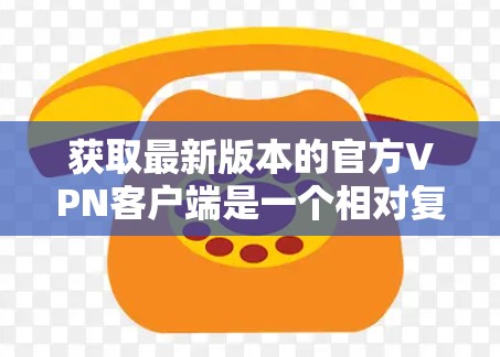获取最新版本的官方VPN客户端是一个相对复杂的过程，因为官方客户端可能较少，且通常需要更多的配置步骤。以下是一些步骤和建议，帮助您更好地获取和使用官方VPN客户端