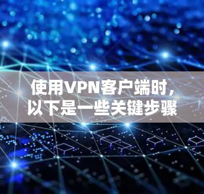 使用VPN客户端时，以下是一些关键步骤和注意事项，帮助你确保安全可靠