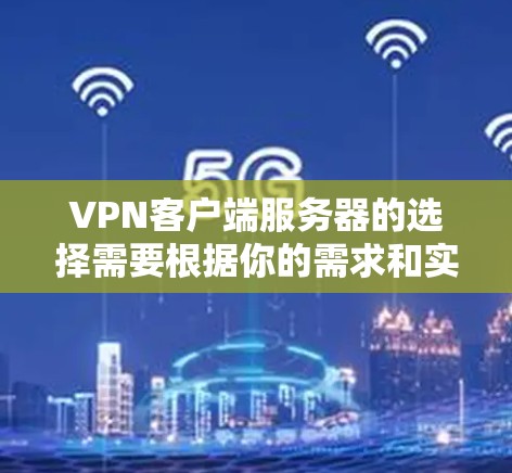 VPN客户端服务器的选择需要根据你的需求和实际使用环境来综合考虑。以下是一些关键点和建议