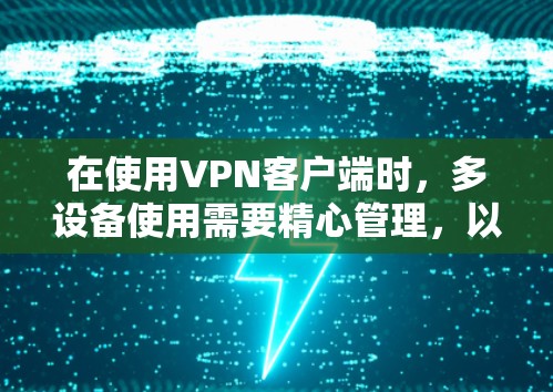 在使用VPN客户端时，多设备使用需要精心管理，以确保每个设备都能安全且稳定地连接到目标IP地址。以下是一些解决多设备使用问题的步骤和建议