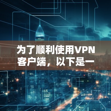 为了顺利使用VPN客户端，以下是一个有条理的指南，涵盖了从选择服务到解决问题的各个方面