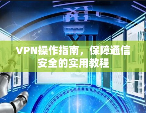 VPN操作指南，保障通信安全的实用教程