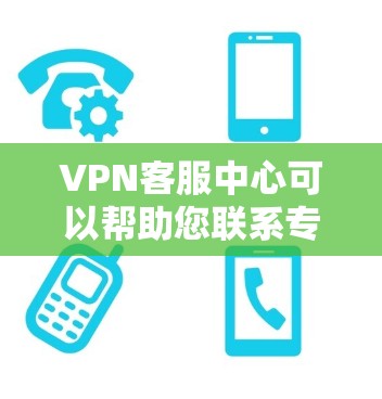 VPN客服中心可以帮助您联系专门的VPN服务提供商或客服，解决VPN服务中的问题。以下是一些步骤和方法，帮助您找到合适的VPN客服