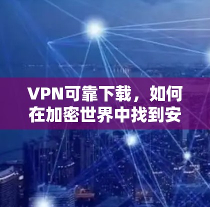 VPN可靠下载，如何在加密世界中找到安全的连接