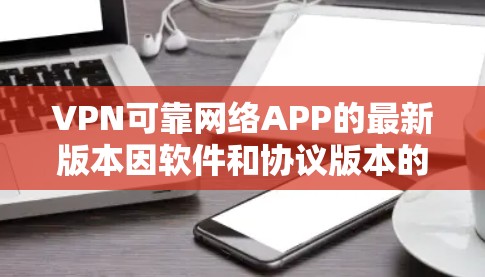 VPN可靠网络APP的最新版本因软件和协议版本的不同而有所差异。以下是一些常见的 VPN 软件和协议版本，供参考