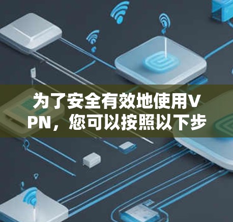 为了安全有效地使用VPN，您可以按照以下步骤进行操作