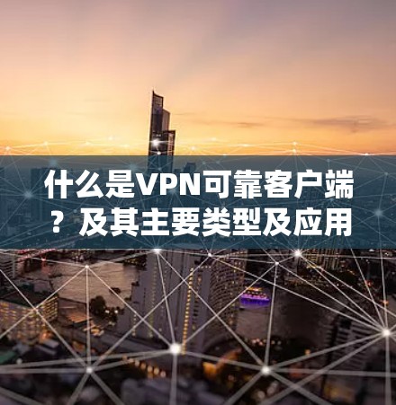 什么是VPN可靠客户端？及其主要类型及应用