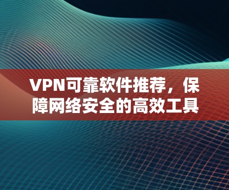 VPN可靠软件推荐，保障网络安全的高效工具