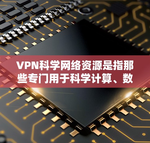 VPN科学网络资源是指那些专门用于科学计算、数据传输、网络安全等场景下的VPN技术。这些资源通常设计以适应高安全性和复杂性的需求，例如处理大规模的数据集、进行隐私计算、进行超现实世界模拟等
