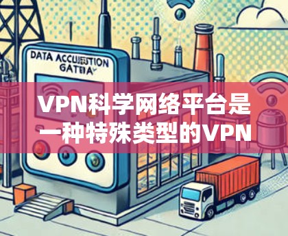 VPN科学网络平台是一种特殊类型的VPN网络，可能涉及更复杂的加密技术和严格的访问控制。以下是对该主题的详细介绍