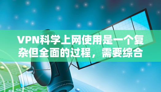 VPN科学上网使用是一个复杂但全面的过程，需要综合考虑多个方面。以下是一个逐步的指南，帮助你学习和使用VPN
