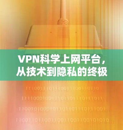 VPN科学上网平台，从技术到隐私的终极挑战