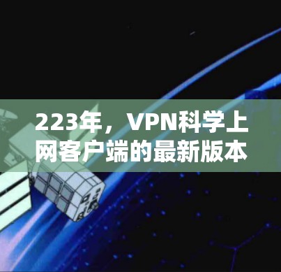 223年，VPN科学上网客户端的最新版本主要集中在提升安全性、隐私保护和用户体验上。以下是几个主要版本及其亮点