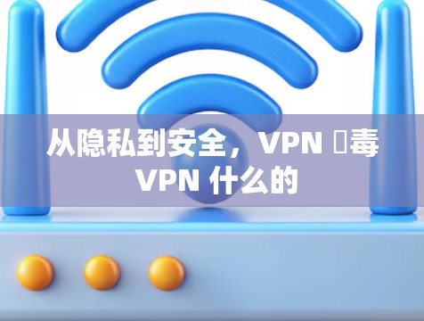 从隐私到安全，VPN 渱毒 VPN 什么的