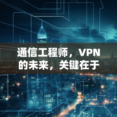 通信工程师，VPN的未来，关键在于技术与安全