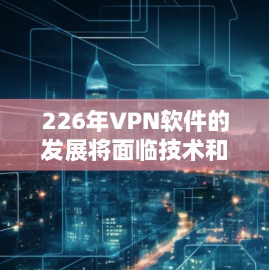 226年VPN软件的发展将面临技术和市场需求的双重挑战和机遇。以下是其未来趋势的详细分析