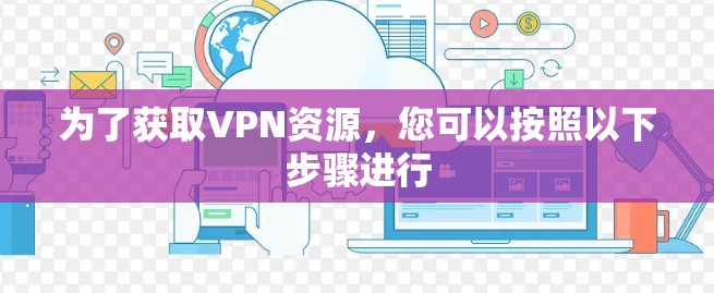 为了获取VPN资源，您可以按照以下步骤进行