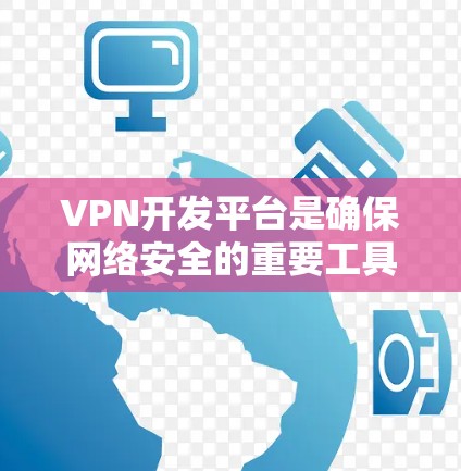 VPN开发平台是确保网络安全的重要工具，而加速则是为了提高使用体验的效率。以下是一些VPN开发平台和加速功能的推荐，帮助您更好地利用这些工具