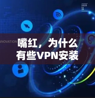 嘴红，为什么有些VPN安装包隐藏了你的安全隐患？