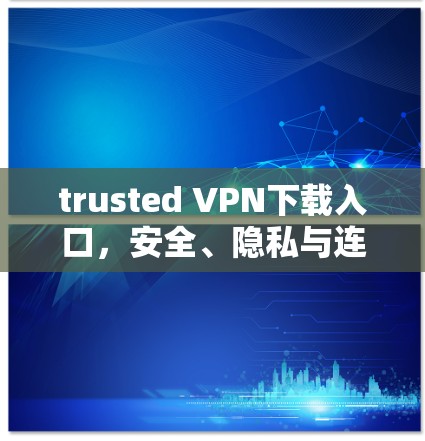 trusted VPN下载入口，安全、隐私与连接的三大要素