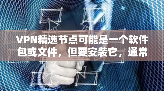 VPN精选节点可能是一个软件包或文件，但要安装它，通常需要遵循以下步骤