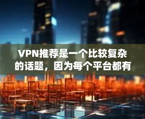 VPN推荐是一个比较复杂的话题，因为每个平台都有其独特的特点和优势，同时也存在很多安全和隐私问题。以下是一些 commonly recommended VPNs 的推荐，涵盖不同的特点和需求