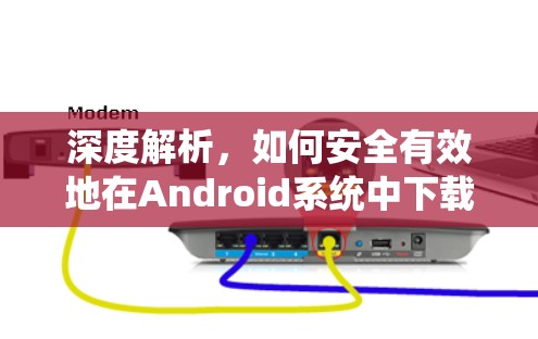 深度解析，如何安全有效地在Android系统中下载VPN？