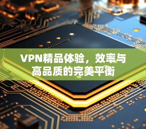 VPN精品体验，效率与高品质的完美平衡