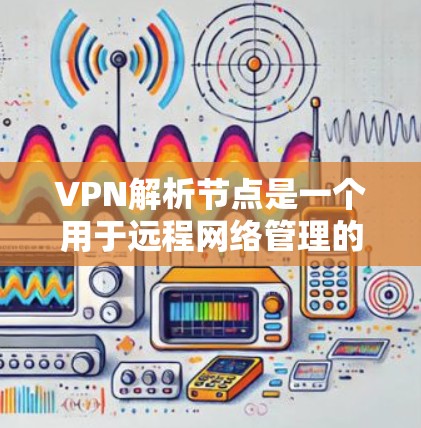 VPN解析节点是一个用于远程网络管理的网络设备，通常位于被连接的网络中。它负责解析和获取该网络节点的IP地址、URL、设备信息等，以便更好地管理和访问远程服务器或设备。以下是对该概念的详细解析