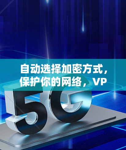 自动选择加密方式，保护你的网络，VPN节点如何选择最安全的连接方式
