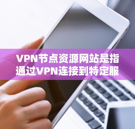 VPN节点资源网站是指通过VPN连接到特定服务器或资源网站，用于访问远距离资源或网络受限的资源。这些网站通常面临以下挑战