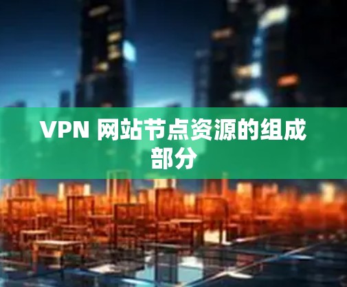 VPN 网站节点资源的组成部分