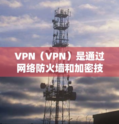 VPN（VPN）是通过网络防火墙和加密技术，让普通用户访问外部互联网的网络服务。VPN节点的质量检测和排行分析是评估其安全性和可靠性的重要环节。以下是关于VPN节点质量检测与排行的分析