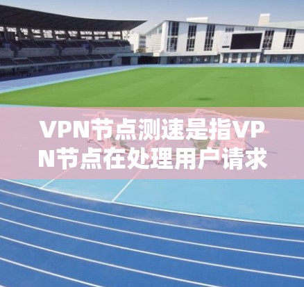 VPN节点测速是指VPN节点在处理用户请求时的速度和带宽分配。具体含义包括