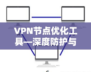 VPN节点优化工具—深度防护与高效管理