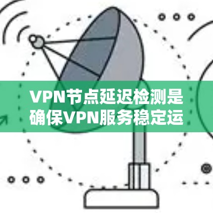 VPN节点延迟检测是确保VPN服务稳定运行的重要步骤。以下是一些常见VPN节点延迟检测教程的步骤和方法，帮助你检测和解决延迟问题