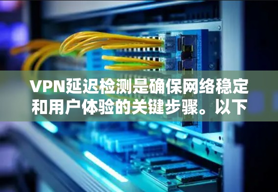 VPN延迟检测是确保网络稳定和用户体验的关键步骤。以下是一个清晰的总结和步骤指南