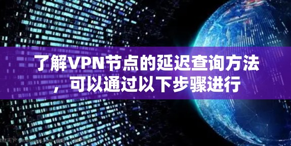了解VPN节点的延迟查询方法，可以通过以下步骤进行