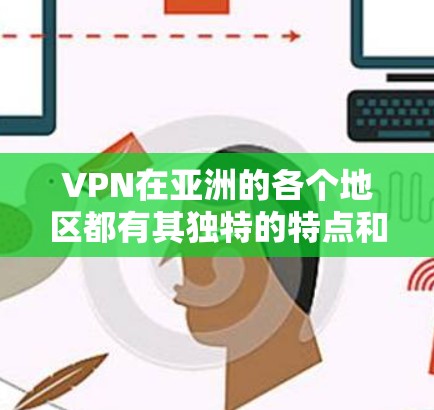 VPN在亚洲的各个地区都有其独特的特点和法律环境，以下是关于VPN节点在亚洲的主要分析
