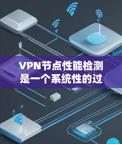 VPN节点性能检测是一个系统性的过程，涉及多个方面，包括监控工具的选择、数据采集与处理、数据分析以及异常情况处理。以下是对该过程的总结和建议