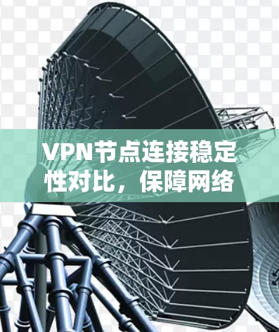VPN节点连接稳定性对比，保障网络安全的关键