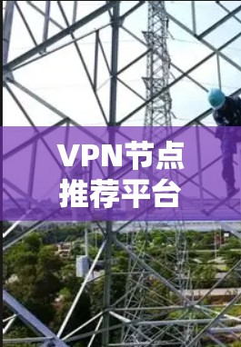 VPN节点推荐平台是帮助用户选择安全可靠的VPN节点的工具。以下是一些推荐VPN节点的步骤和方法，涵盖地理位置、流量稳定性和可靠性等方面