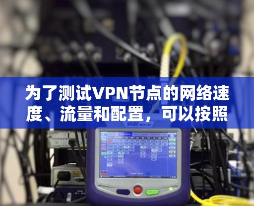 为了测试VPN节点的网络速度、流量和配置，可以按照以下步骤进行