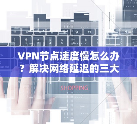 VPN节点速度慢怎么办？解决网络延迟的三大关键问题