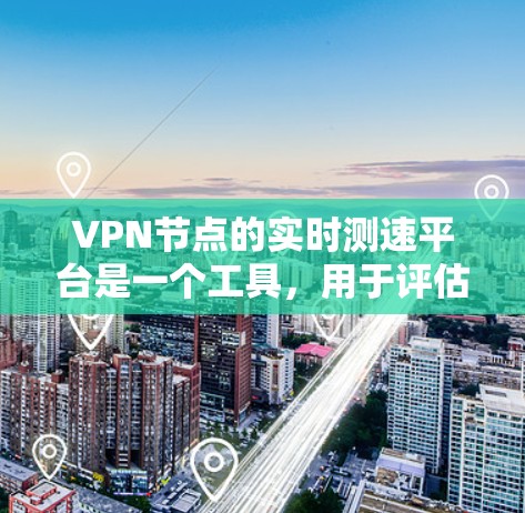 VPN节点的实时测速平台是一个工具，用于评估和优化VPN网络的性能。以下是其主要功能和步骤