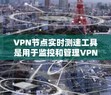 VPN节点实时测速工具是用于监控和管理VPN网络环境的工具，可以帮助管理员实时检测设备连接状态和网络速度。以下是对这些工具的详细总结