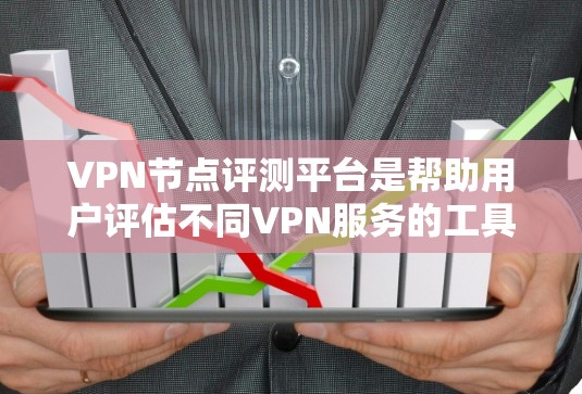 VPN节点评测平台是帮助用户评估不同VPN服务的工具，通过这些平台，用户可以获取详细的信息，了解每个VPN的优缺点。以下是对这些平台的总结和建议
